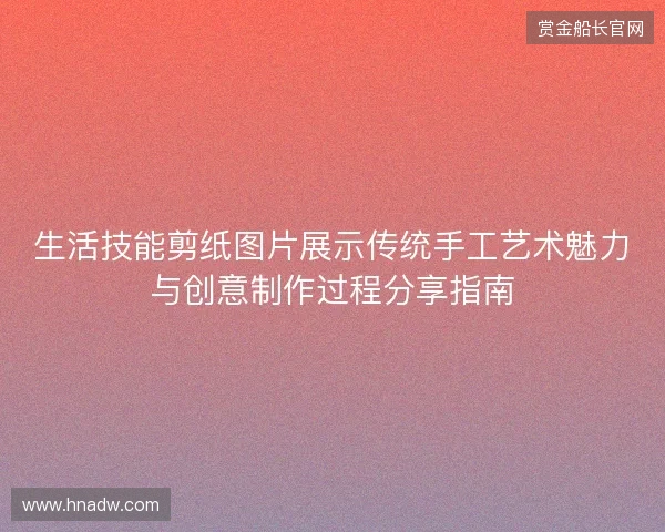 生活技能剪纸图片展示传统手工艺术魅力与创意制作过程分享指南