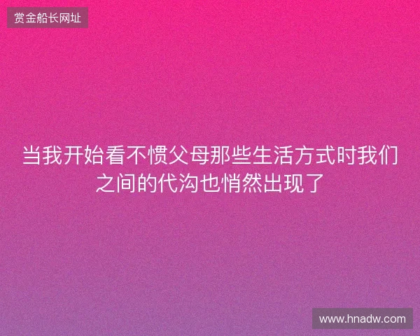 当我开始看不惯父母那些生活方式时我们之间的代沟也悄然出现了