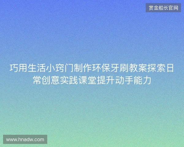 巧用生活小窍门制作环保牙刷教案探索日常创意实践课堂提升动手能力