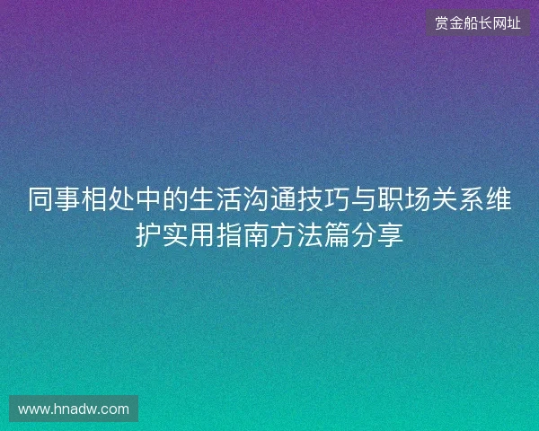 同事相处中的生活沟通技巧与职场关系维护实用指南方法篇分享